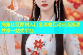 海角社区原创入口全攻略互动交流资源共享一站式平台