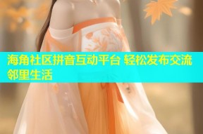 海角社区拼音互动平台 轻松发布交流邻里生活