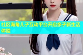 社区海角儿子互动平台开启亲子新生活体验