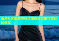海角社区视频发布攻略高清剪辑特效轻松分享