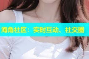 海角社区：实时互动、社交圈