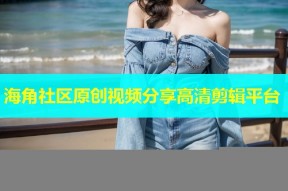 海角社区原创视频分享高清剪辑平台