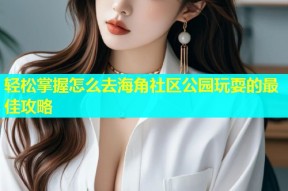 轻松掌握怎么去海角社区公园玩耍的最佳攻略