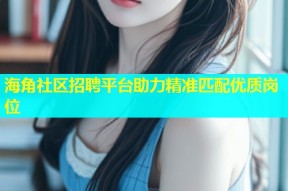 海角社区招聘平台助力精准匹配优质岗位