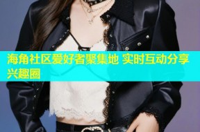 海角社区爱好者聚集地 实时互动分享兴趣圈