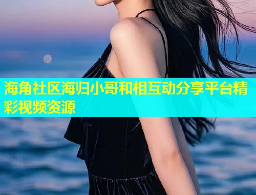 海角社区海归小哥和相互动分享平台精彩视频资源  第1张