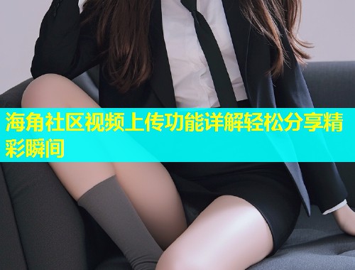 海角社区视频上传功能详解轻松分享精彩瞬间  第1张