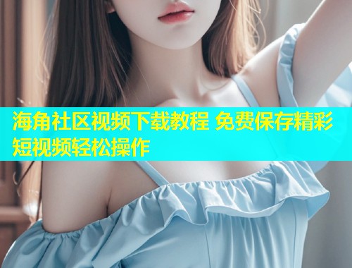 海角社区视频下载教程 免费保存精彩短视频轻松操作  第1张