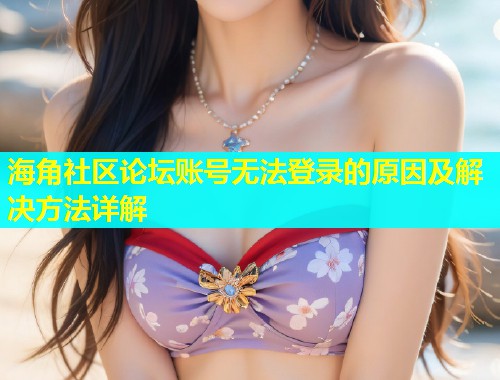 海角社区论坛账号无法登录的原因及解决方法详解  第1张