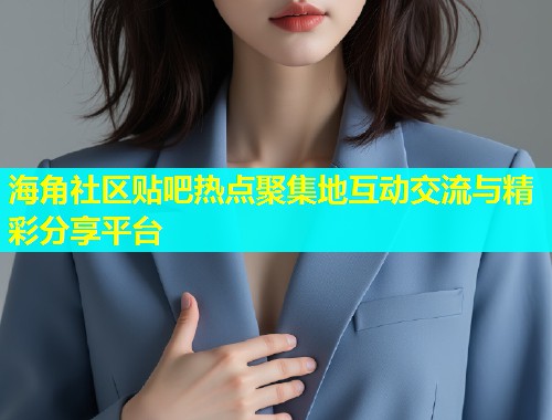 海角社区贴吧热点聚集地互动交流与精彩分享平台  第1张