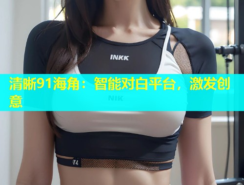 清晰91海角：智能对白平台，激发创意  第2张