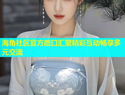 海角社区官方路口汇聚精彩互动畅享多元交流  第2张