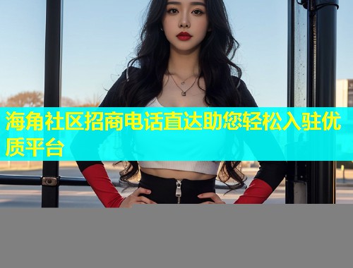 海角社区招商电话直达助您轻松入驻优质平台  第1张