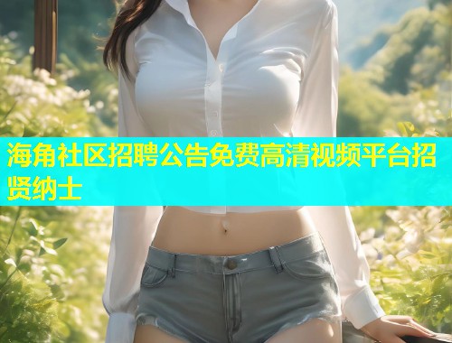 海角社区招聘公告免费高清视频平台招贤纳士  第1张