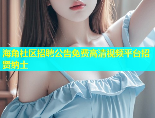 海角社区招聘公告免费高清视频平台招贤纳士  第2张