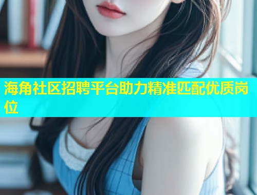 海角社区招聘平台助力精准匹配优质岗位  第1张