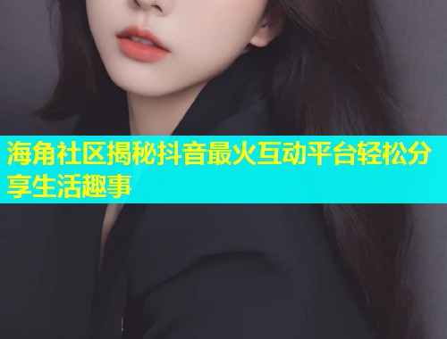 海角社区揭秘抖音最火互动平台轻松分享生活趣事  第1张