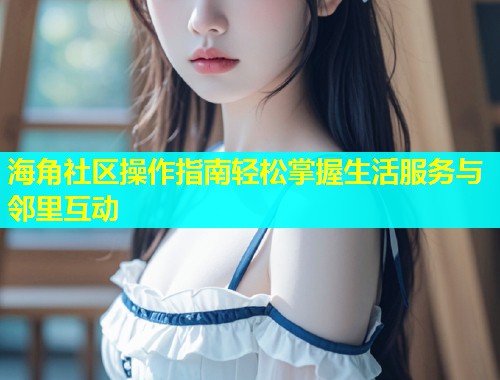海角社区操作指南轻松掌握生活服务与邻里互动  第1张
