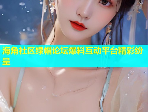 海角社区绿帽论坛爆料互动平台精彩纷呈  第1张