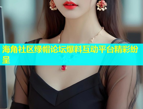 海角社区绿帽论坛爆料互动平台精彩纷呈  第2张