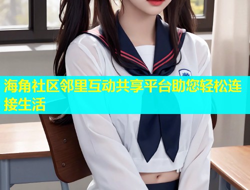 海角社区邻里互动共享平台助您轻松连接生活  第1张