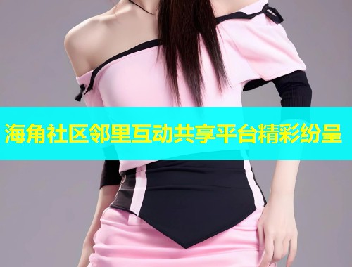 海角社区邻里互动共享平台精彩纷呈  第1张