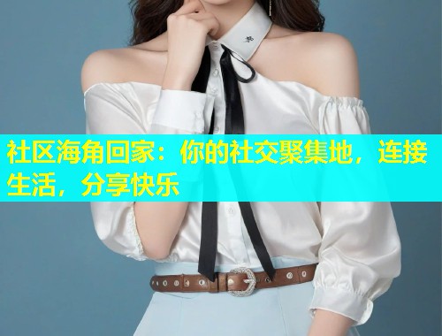 社区海角回家：你的社交聚集地，连接生活，分享快乐  第1张