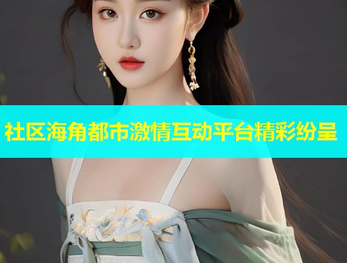社区海角都市激情互动平台精彩纷呈  第2张